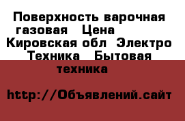 Поверхность варочная газовая › Цена ­ 8 000 - Кировская обл. Электро-Техника » Бытовая техника   
